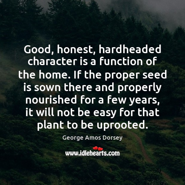 Good, honest, hardheaded character is a function of the home. If the George Amos Dorsey Picture Quote