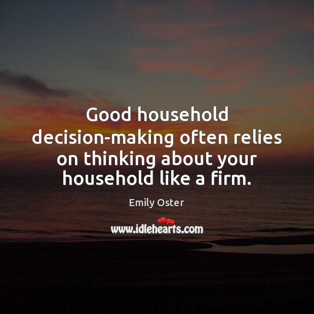 Good household decision-making often relies on thinking about your household like a firm. Emily Oster Picture Quote