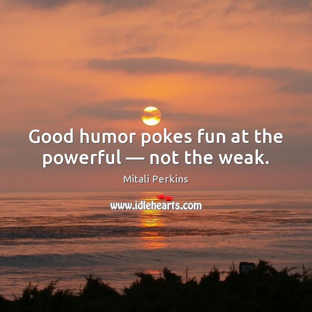 Good humor pokes fun at the powerful — not the weak. Mitali Perkins Picture Quote