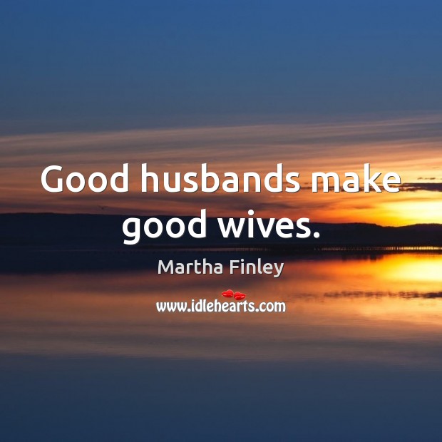 Good husbands make good wives. Martha Finley Picture Quote