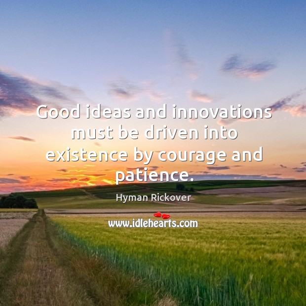 Good ideas and innovations must be driven into existence by courage and patience. Hyman Rickover Picture Quote