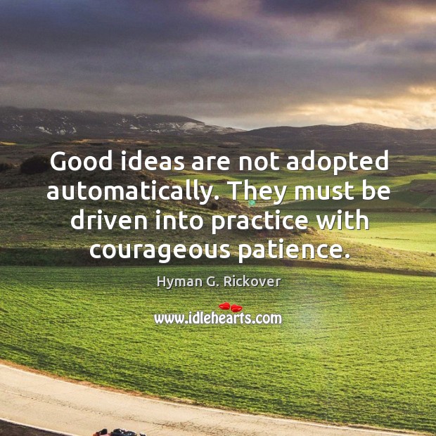 Good ideas are not adopted automatically. They must be driven into practice with courageous patience. Hyman G. Rickover Picture Quote