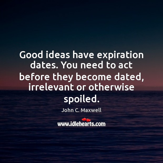 Good ideas have expiration dates. You need to act before they become Image