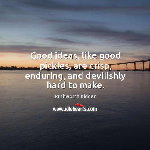 Good ideas, like good pickles, are crisp, enduring, and devilishly hard to make. Rushworth Kidder Picture Quote