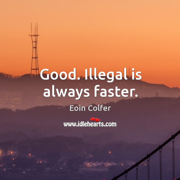 Good. Illegal is always faster. Image