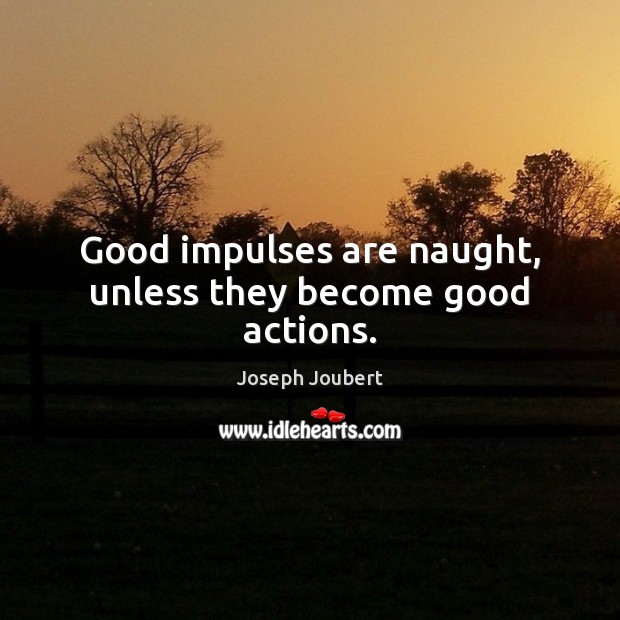 Good impulses are naught, unless they become good actions. Image