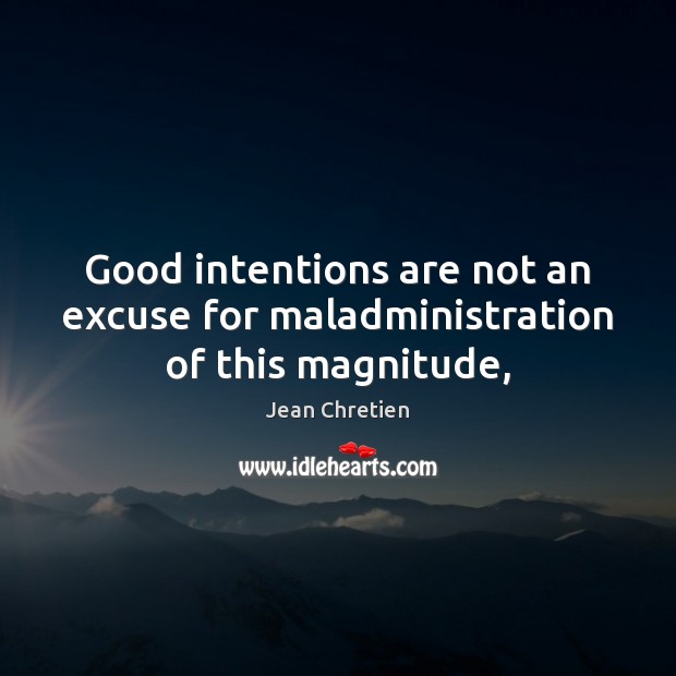 Good intentions are not an excuse for maladministration of this magnitude, Jean Chretien Picture Quote