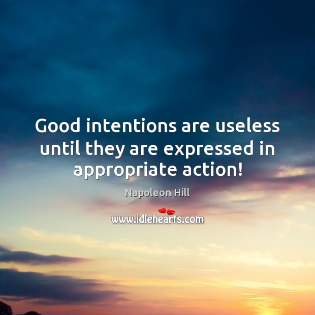 Good intentions are useless until they are expressed in appropriate action! Napoleon Hill Picture Quote
