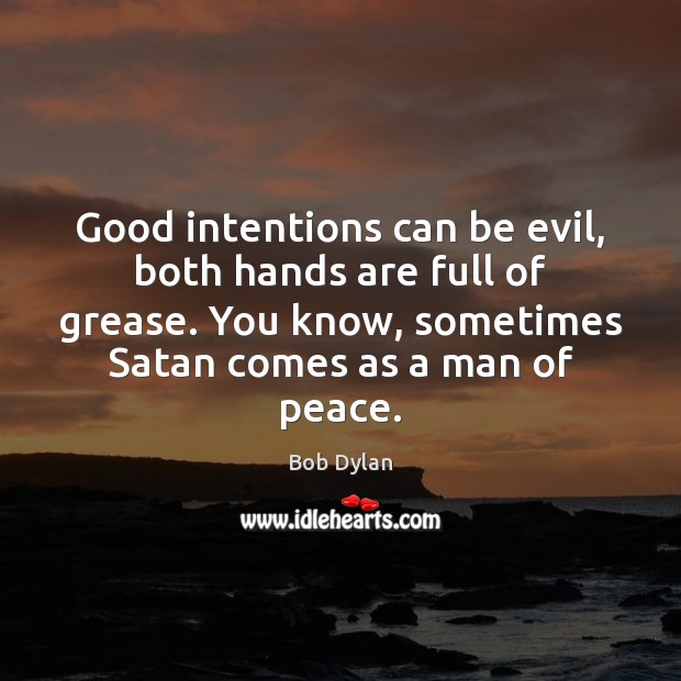 Good intentions can be evil, both hands are full of grease. You Bob Dylan Picture Quote