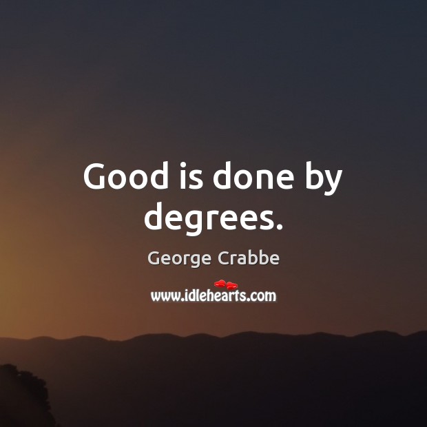Good is done by degrees. George Crabbe Picture Quote