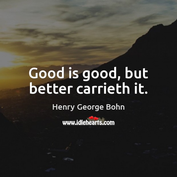 Good is good, but better carrieth it. Henry George Bohn Picture Quote