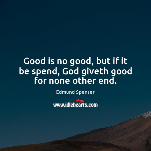 Good is no good, but if it be spend, God giveth good for none other end. Edmund Spenser Picture Quote