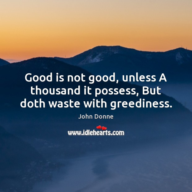 Good is not good, unless A thousand it possess, But doth waste with greediness. John Donne Picture Quote