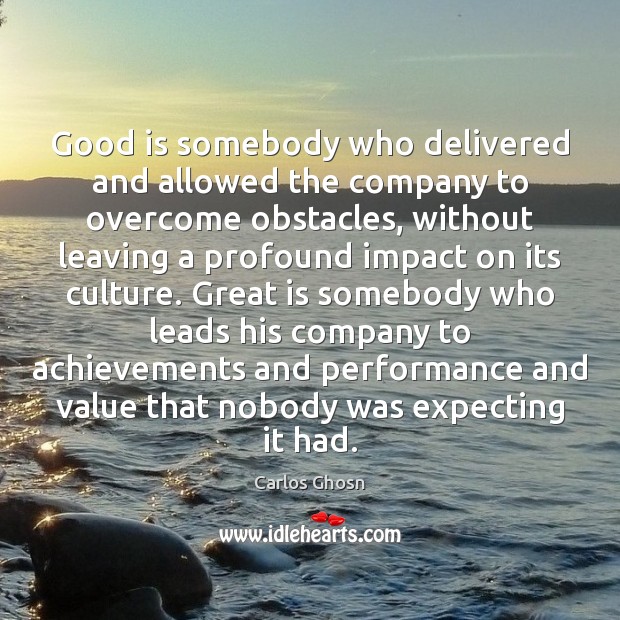 Good is somebody who delivered and allowed the company to overcome obstacles, 