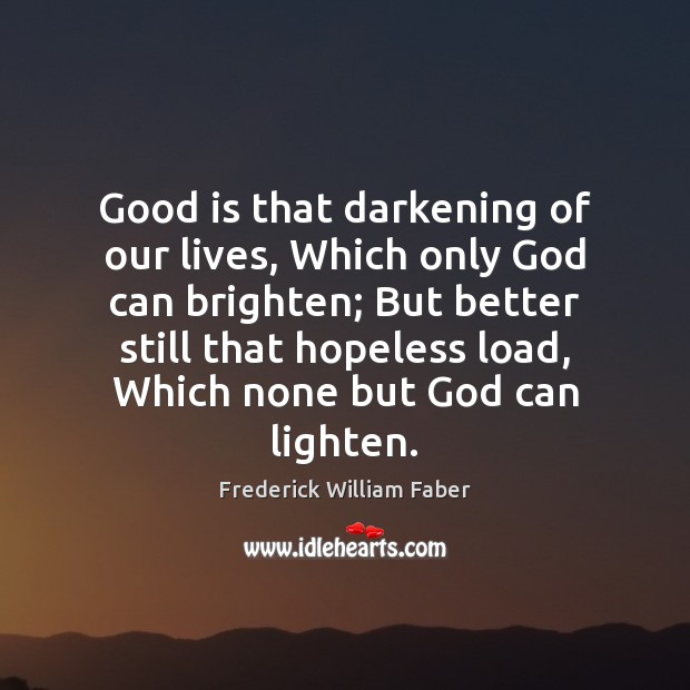 Good is that darkening of our lives, Which only God can brighten; Frederick William Faber Picture Quote