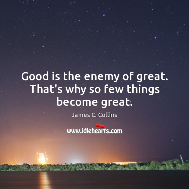 Good is the enemy of great. That’s why so few things become great. Image
