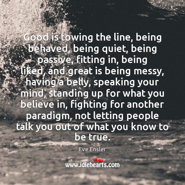 Good is towing the line, being behaved, being quiet, being passive, fitting Eve Ensler Picture Quote