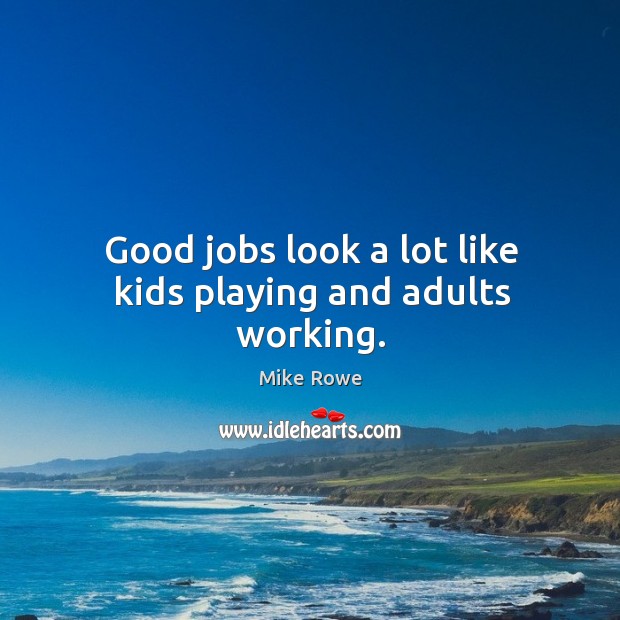 Good jobs look a lot like kids playing and adults working. Mike Rowe Picture Quote