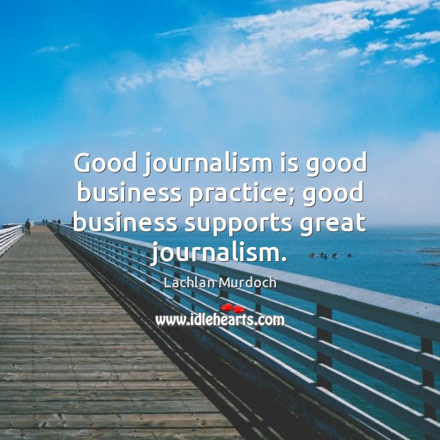 Good journalism is good business practice; good business supports great journalism. Lachlan Murdoch Picture Quote