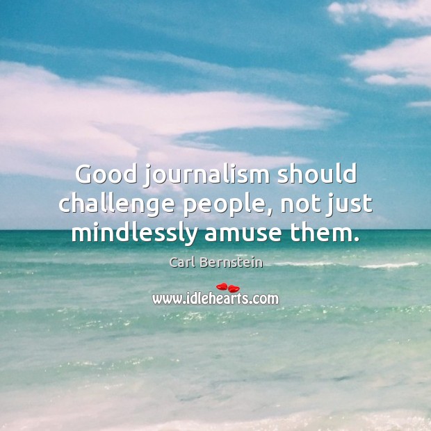 Good journalism should challenge people, not just mindlessly amuse them. Carl Bernstein Picture Quote