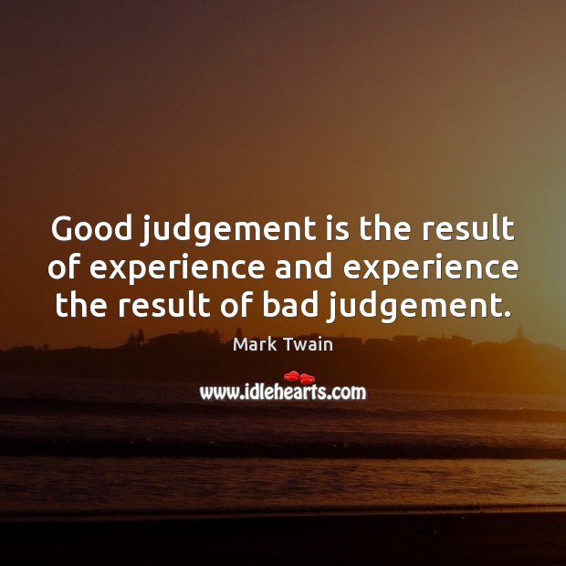 Good judgement is the result of experience and experience the result of bad judgement. Mark Twain Picture Quote