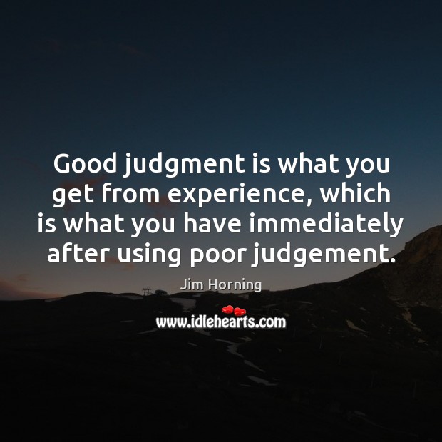 Good judgment is what you get from experience, which is what you Jim Horning Picture Quote