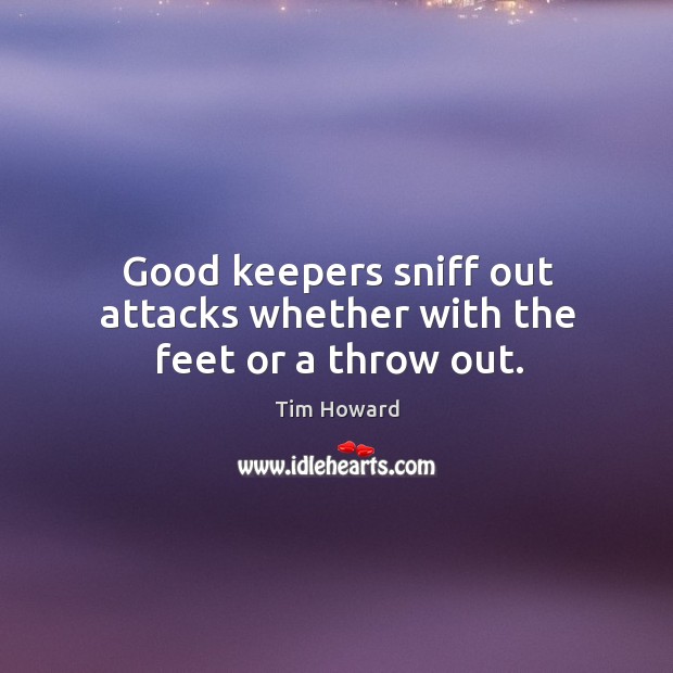 Good keepers sniff out attacks whether with the feet or a throw out. Tim Howard Picture Quote