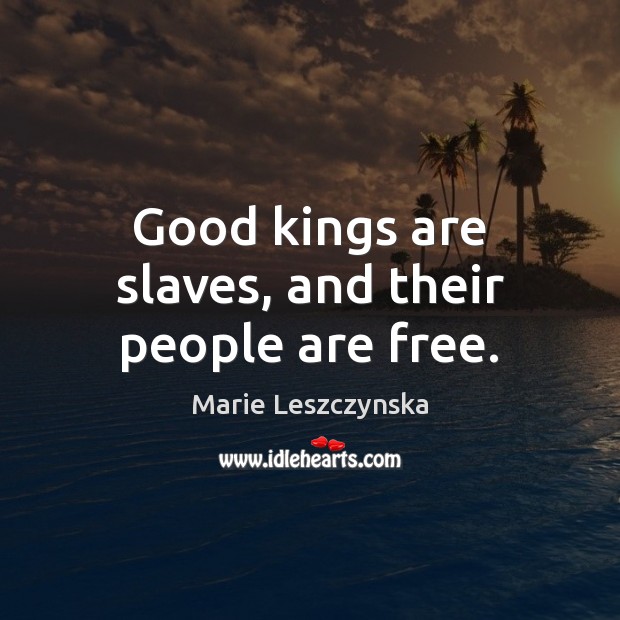 Good kings are slaves, and their people are free. Image