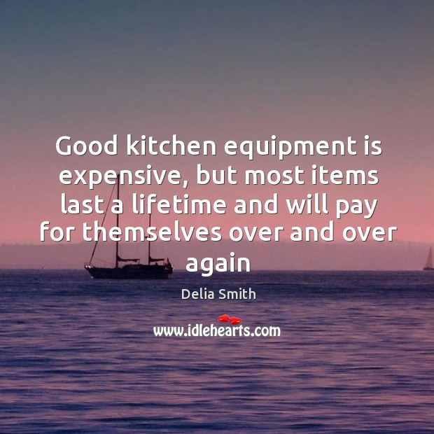 Good kitchen equipment is expensive, but most items last a lifetime and Delia Smith Picture Quote