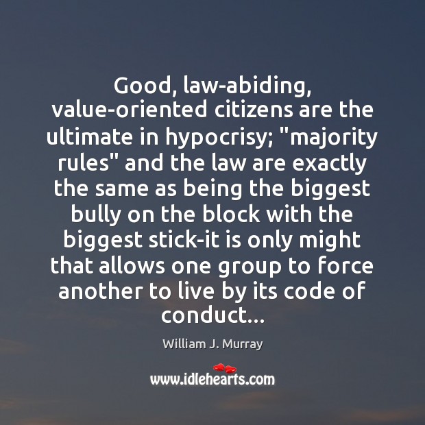 Good, law-abiding, value-oriented citizens are the ultimate in hypocrisy; “majority rules” and William J. Murray Picture Quote
