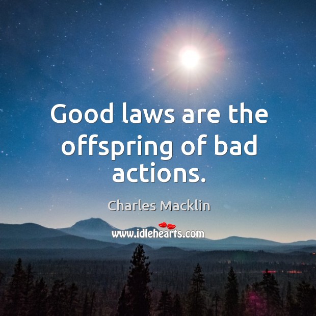Good laws are the offspring of bad actions. Charles Macklin Picture Quote