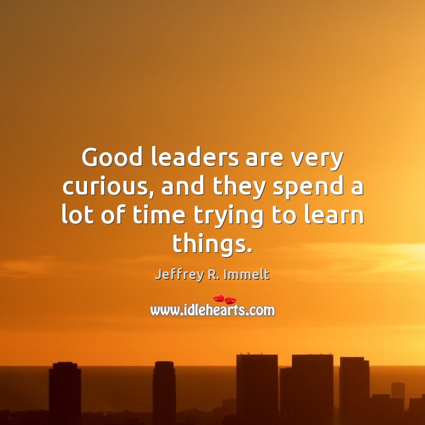 Good leaders are very curious, and they spend a lot of time trying to learn things. Jeffrey R. Immelt Picture Quote