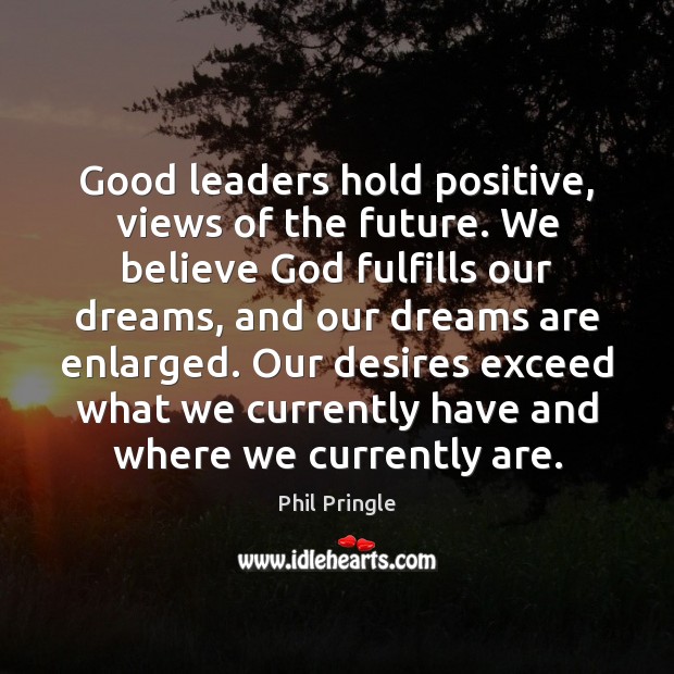 Good leaders hold positive, views of the future. We believe God fulfills Phil Pringle Picture Quote