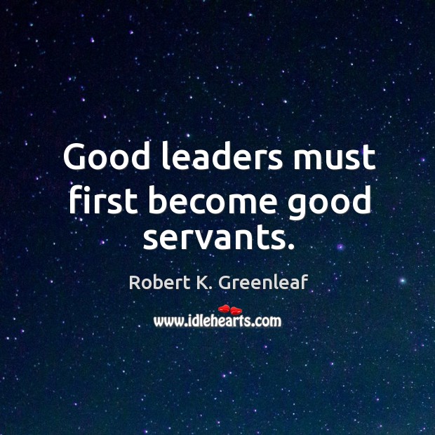 Good leaders must first become good servants. Robert K. Greenleaf Picture Quote
