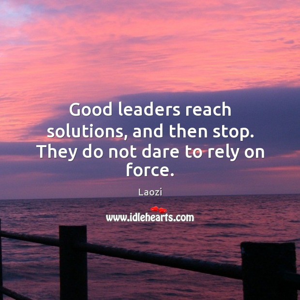 Good leaders reach solutions, and then stop. They do not dare to rely on force. Laozi Picture Quote