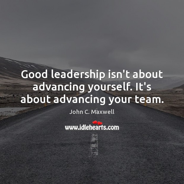 Good leadership isn’t about advancing yourself. It’s about advancing your team. Image