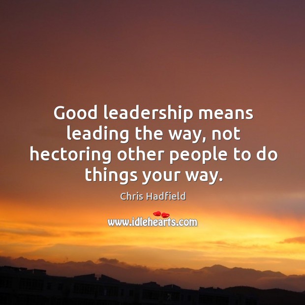 Good leadership means leading the way, not hectoring other people to do things your way. Chris Hadfield Picture Quote