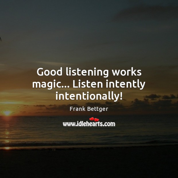Good listening works magic… Listen intently intentionally! Frank Bettger Picture Quote