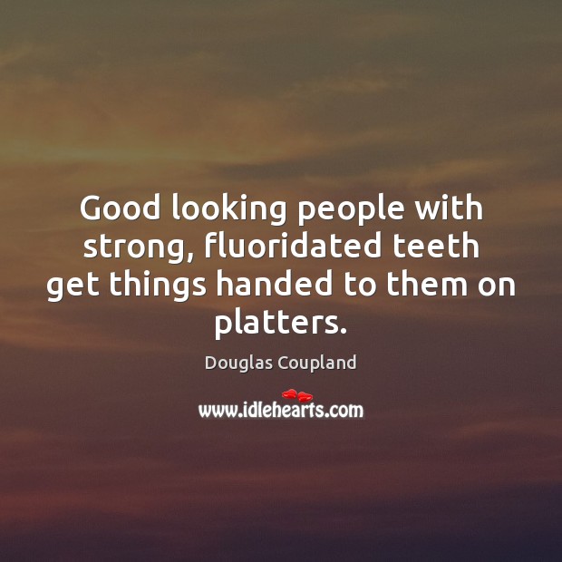 Good looking people with strong, fluoridated teeth get things handed to them on platters. Douglas Coupland Picture Quote