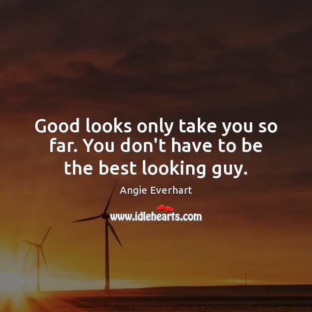 Good looks only take you so far. You don’t have to be the best looking guy. Angie Everhart Picture Quote