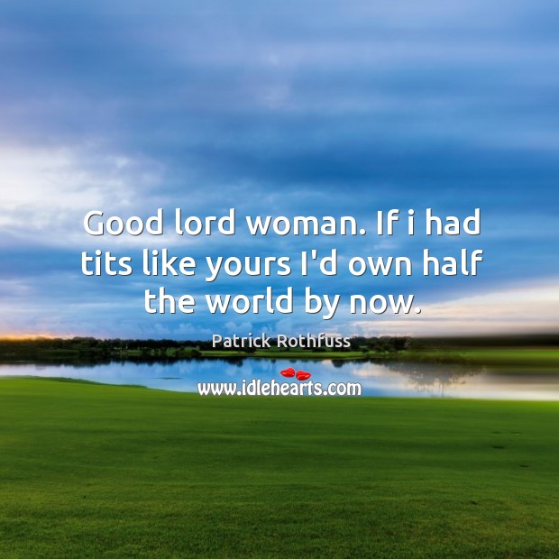 Good lord woman. If i had tits like yours I’d own half the world by now. Patrick Rothfuss Picture Quote