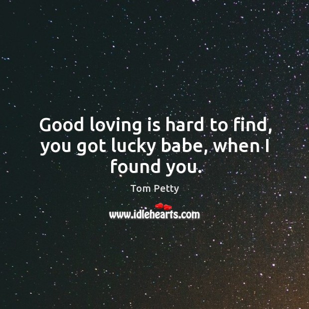 Good loving is hard to find, you got lucky babe, when I found you. Image