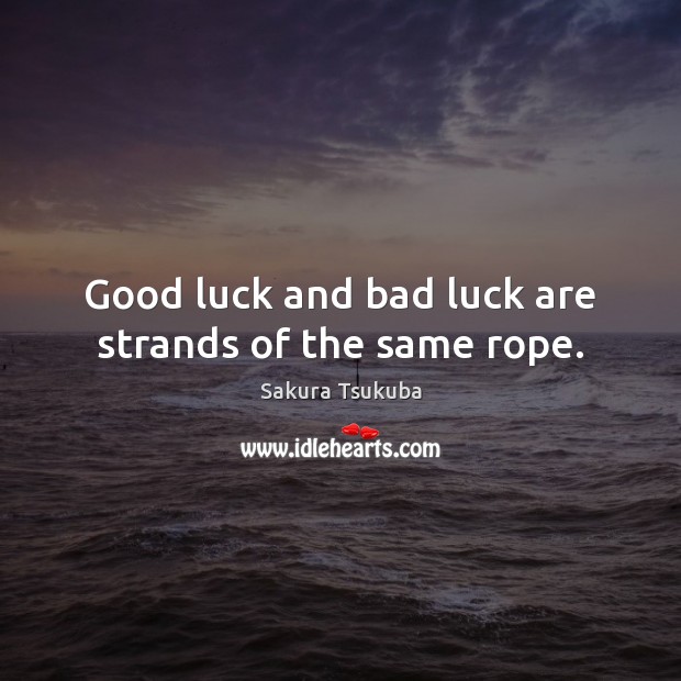 Good luck and bad luck are strands of the same rope. Sakura Tsukuba Picture Quote