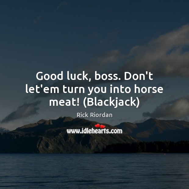 Good luck, boss. Don’t let’em turn you into horse meat! (Blackjack) Rick Riordan Picture Quote