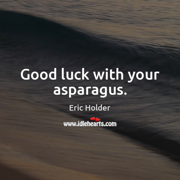Good luck with your asparagus. Eric Holder Picture Quote