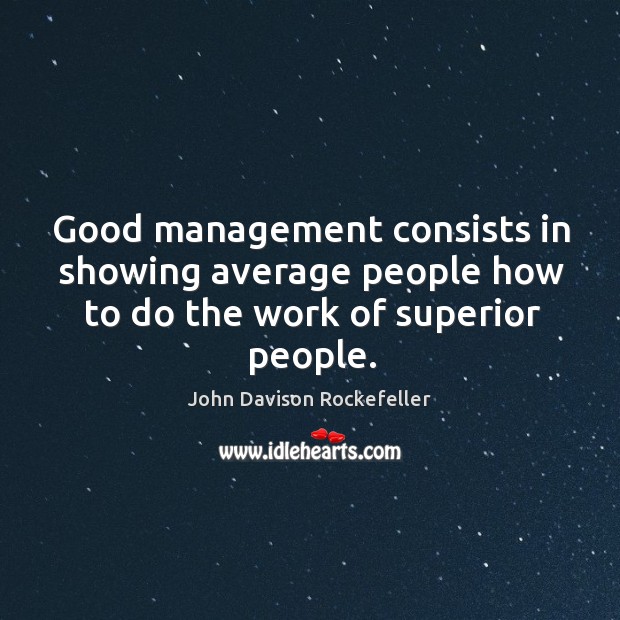 Good management consists in showing average people how to do the work of superior people. John Davison Rockefeller Picture Quote