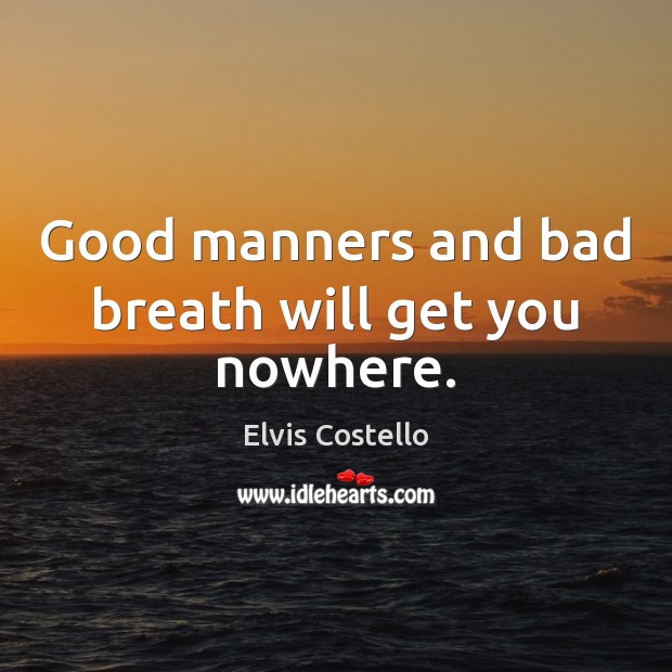 Good manners and bad breath will get you nowhere. Elvis Costello Picture Quote