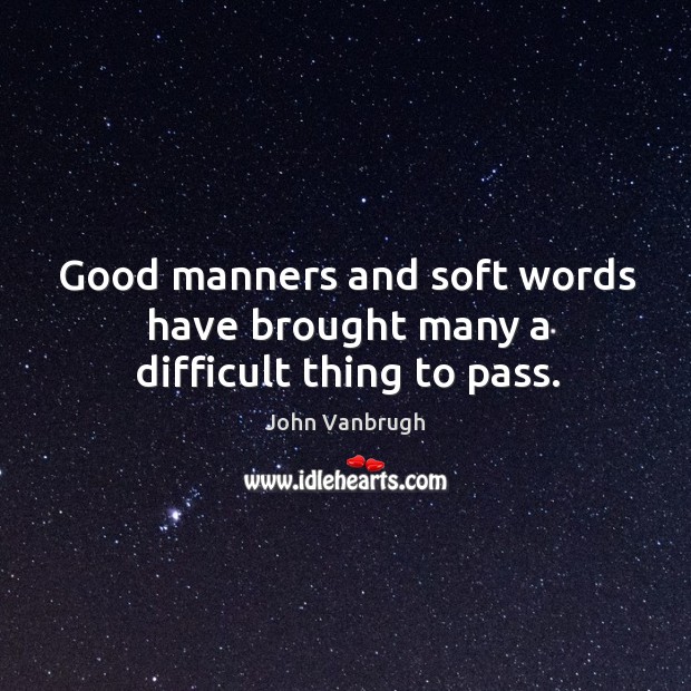 Good manners and soft words have brought many a difficult thing to pass. John Vanbrugh Picture Quote