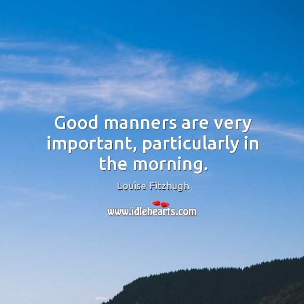 Good manners are very important, particularly in the morning. Louise Fitzhugh Picture Quote