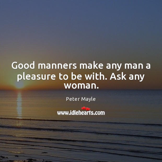 Good manners make any man a pleasure to be with. Ask any woman. Peter Mayle Picture Quote